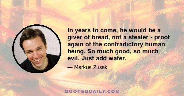 In years to come, he would be a giver of bread, not a stealer - proof again of the contradictory human being. So much good, so much evil. Just add water.