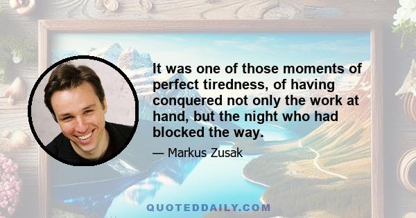 It was one of those moments of perfect tiredness, of having conquered not only the work at hand, but the night who had blocked the way.