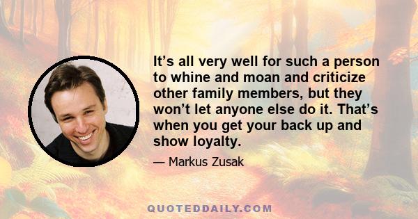 It’s all very well for such a person to whine and moan and criticize other family members, but they won’t let anyone else do it. That’s when you get your back up and show loyalty.