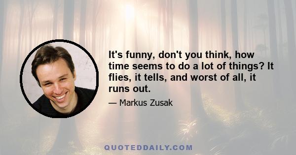 It's funny, don't you think, how time seems to do a lot of things? It flies, it tells, and worst of all, it runs out.