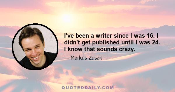 I've been a writer since I was 16. I didn't get published until I was 24. I know that sounds crazy.