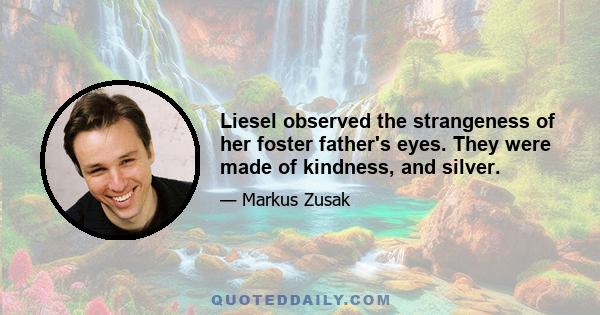 Liesel observed the strangeness of her foster father's eyes. They were made of kindness, and silver.