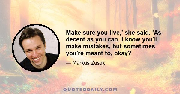 Make sure you live,' she said. 'As decent as you can. I know you'll make mistakes, but sometimes you're meant to, okay?