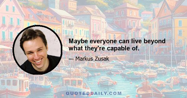 Maybe everyone can live beyond what they're capable of.