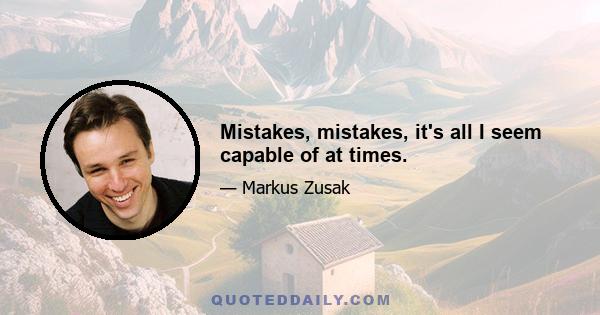 Mistakes, mistakes, it's all I seem capable of at times.