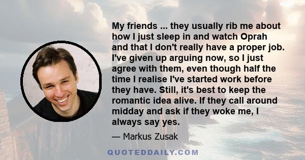 My friends ... they usually rib me about how I just sleep in and watch Oprah and that I don't really have a proper job. I've given up arguing now, so I just agree with them, even though half the time I realise I've