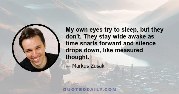 My own eyes try to sleep, but they don't. They stay wide awake as time snarls forward and silence drops down, like measured thought.