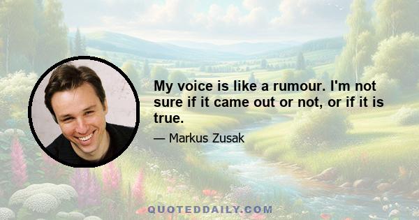 My voice is like a rumour. I'm not sure if it came out or not, or if it is true.