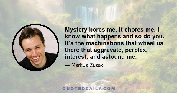 Mystery bores me. It chores me. I know what happens and so do you. It's the machinations that wheel us there that aggravate, perplex, interest, and astound me.