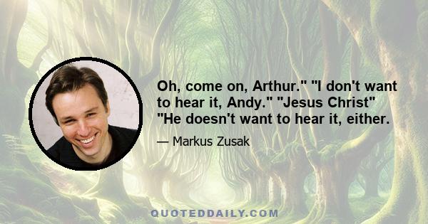 Oh, come on, Arthur. I don't want to hear it, Andy. Jesus Christ He doesn't want to hear it, either.