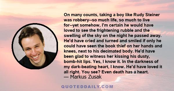 On many counts, taking a boy like Rudy Steiner was robbery--so much life, so much to live for--yet somehow, I'm certain he would have loved to see the frightening rubble and the swelling of the sky on the night he