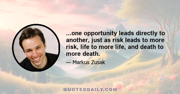 ...one opportunity leads directly to another, just as risk leads to more risk, life to more life, and death to more death.