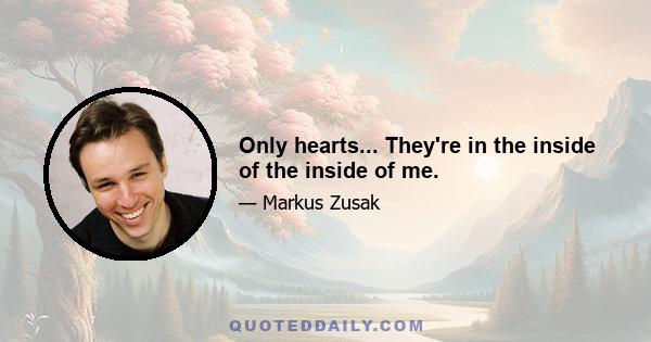 Only hearts... They're in the inside of the inside of me.