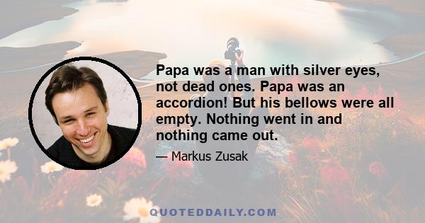 Papa was a man with silver eyes, not dead ones. Papa was an accordion! But his bellows were all empty. Nothing went in and nothing came out.