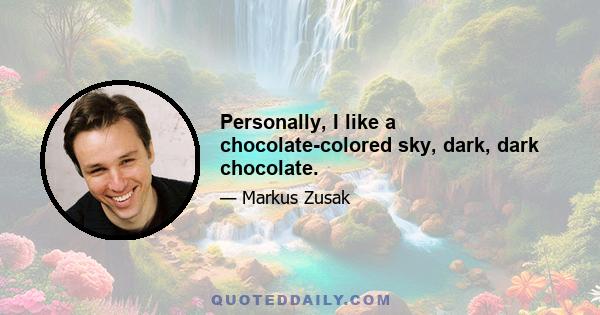 Personally, I like a chocolate-colored sky, dark, dark chocolate.