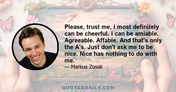 Please, trust me, I most definitely can be cheerful. I can be amiable. Agreeable. Affable. And that's only the A's. Just don't ask me to be nice. Nice has nothing to do with me.