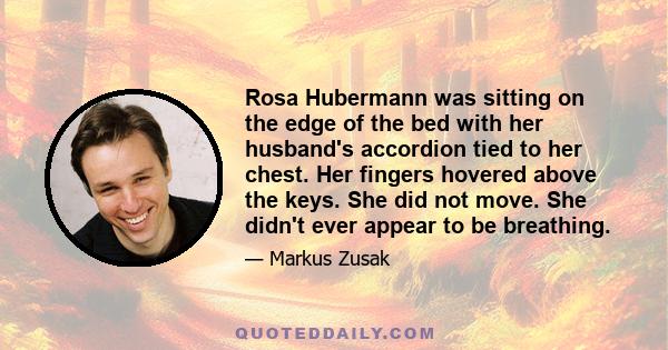 Rosa Hubermann was sitting on the edge of the bed with her husband's accordion tied to her chest. Her fingers hovered above the keys. She did not move. She didn't ever appear to be breathing.