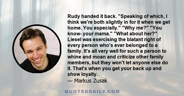 Rudy handed it back. Speaking of which, I think we're both slightly in for it when we get home. You especially. Why me? You know- your mama. What about her? Liesel was exercising the blatant right of every person who's