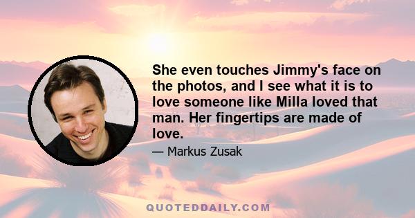 She even touches Jimmy's face on the photos, and I see what it is to love someone like Milla loved that man. Her fingertips are made of love.