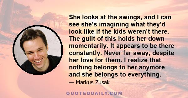 She looks at the swings, and I can see she’s imagining what they’d look like if the kids weren’t there. The guilt of this holds her down momentarily. It appears to be there constantly. Never far away, despite her love