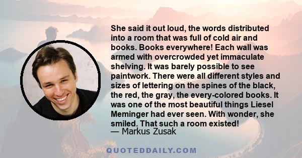 She said it out loud, the words distributed into a room that was full of cold air and books. Books everywhere! Each wall was armed with overcrowded yet immaculate shelving. It was barely possible to see paintwork. There 