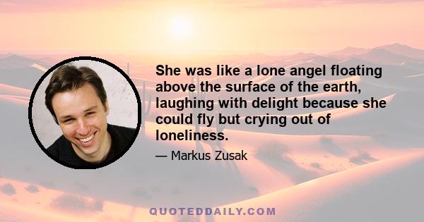 She was like a lone angel floating above the surface of the earth, laughing with delight because she could fly but crying out of loneliness.