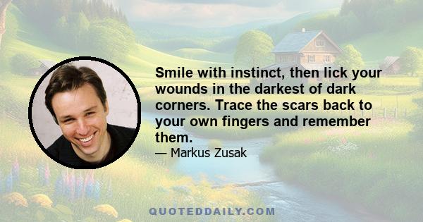 Smile with instinct, then lick your wounds in the darkest of dark corners. Trace the scars back to your own fingers and remember them.