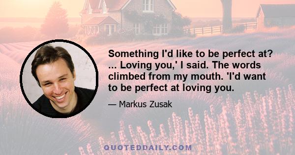 Something I'd like to be perfect at? ... Loving you,' I said. The words climbed from my mouth. 'I'd want to be perfect at loving you.