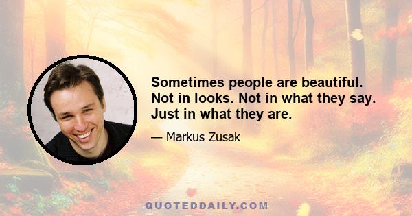 Sometimes people are beautiful. Not in looks. Not in what they say. Just in what they are.