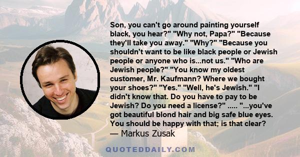 Son, you can't go around painting yourself black, you hear? Why not, Papa? Because they'll take you away. Why? Because you shouldn't want to be like black people or Jewish people or anyone who is...not us. Who are