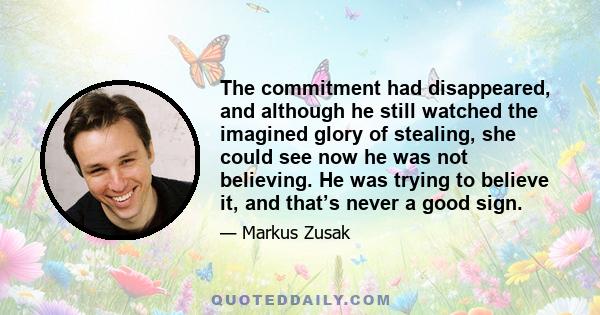 The commitment had disappeared, and although he still watched the imagined glory of stealing, she could see now he was not believing. He was trying to believe it, and that’s never a good sign.