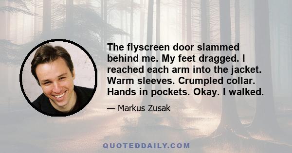 The flyscreen door slammed behind me. My feet dragged. I reached each arm into the jacket. Warm sleeves. Crumpled collar. Hands in pockets. Okay. I walked.