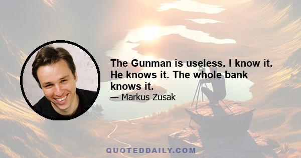 The Gunman is useless. I know it. He knows it. The whole bank knows it.