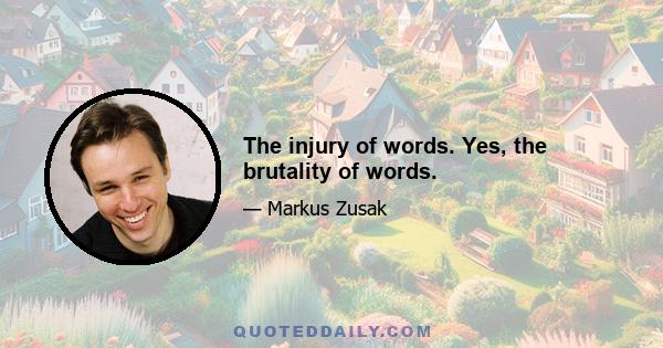 The injury of words. Yes, the brutality of words.