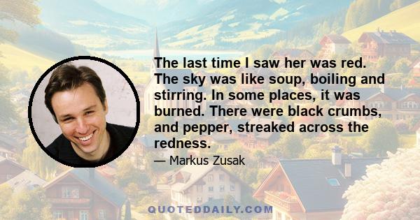 The last time I saw her was red. The sky was like soup, boiling and stirring. In some places, it was burned. There were black crumbs, and pepper, streaked across the redness.