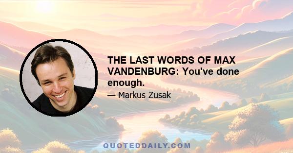 THE LAST WORDS OF MAX VANDENBURG: You've done enough.