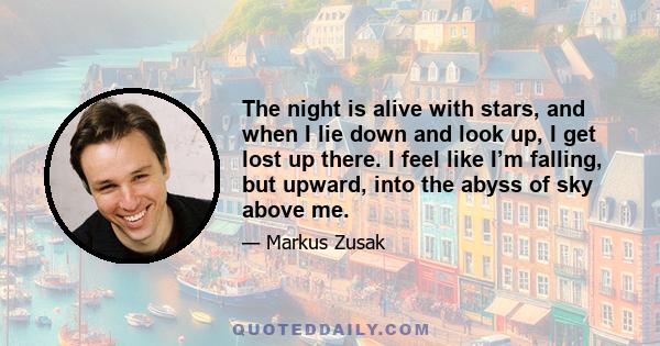 The night is alive with stars, and when I lie down and look up, I get lost up there. I feel like I’m falling, but upward, into the abyss of sky above me.