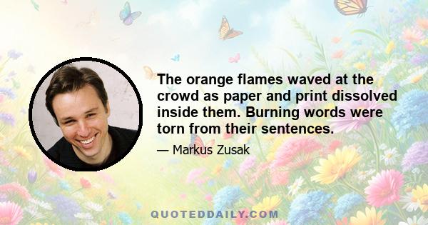 The orange flames waved at the crowd as paper and print dissolved inside them. Burning words were torn from their sentences.