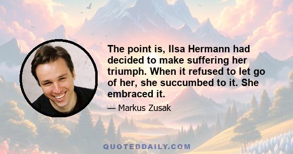 The point is, Ilsa Hermann had decided to make suffering her triumph. When it refused to let go of her, she succumbed to it. She embraced it.