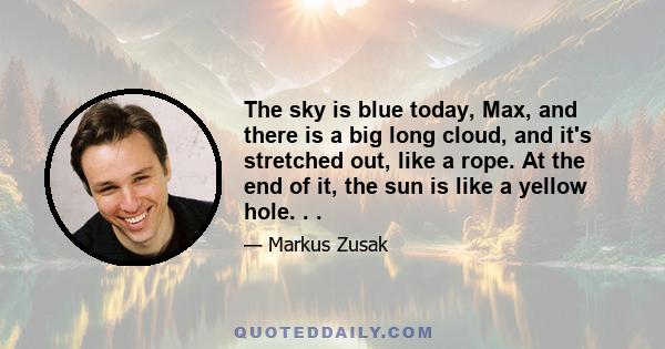 The sky is blue today, Max, and there is a big long cloud, and it's stretched out, like a rope. At the end of it, the sun is like a yellow hole. . .