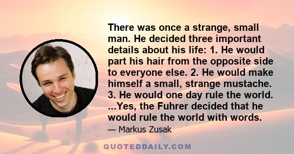 There was once a strange, small man. He decided three important details about his life: 1. He would part his hair from the opposite side to everyone else. 2. He would make himself a small, strange mustache. 3. He would