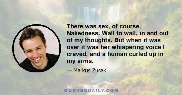 There was sex, of course. Nakedness. Wall to wall, in and out of my thoughts. But when it was over it was her whispering voice I craved, and a human curled up in my arms.