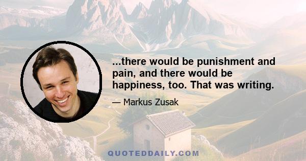 ...there would be punishment and pain, and there would be happiness, too. That was writing.