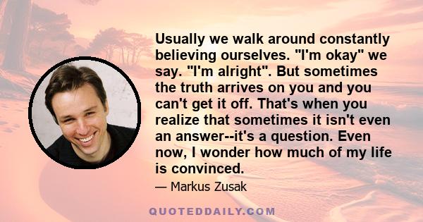 Usually we walk around constantly believing ourselves. I'm okay we say. I'm alright. But sometimes the truth arrives on you and you can't get it off. That's when you realize that sometimes it isn't even an answer--it's