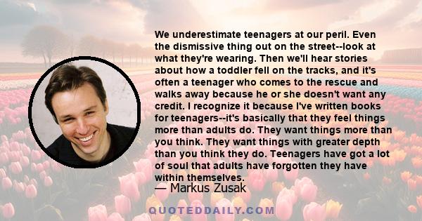 We underestimate teenagers at our peril. Even the dismissive thing out on the street--look at what they're wearing. Then we'll hear stories about how a toddler fell on the tracks, and it's often a teenager who comes to