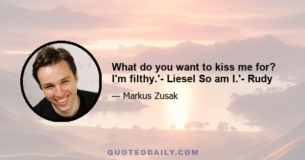 What do you want to kiss me for? I'm filthy.'- Liesel So am I.'- Rudy