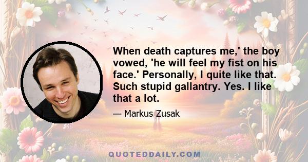 When death captures me,' the boy vowed, 'he will feel my fist on his face.' Personally, I quite like that. Such stupid gallantry. Yes. I like that a lot.