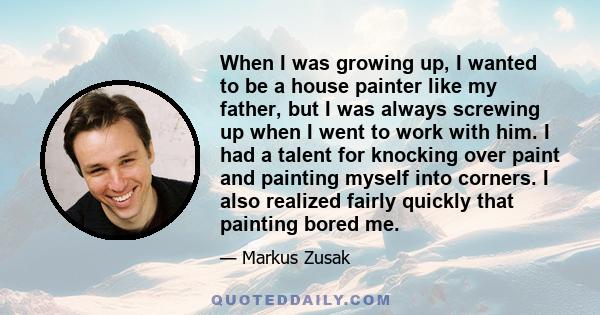 When I was growing up, I wanted to be a house painter like my father, but I was always screwing up when I went to work with him. I had a talent for knocking over paint and painting myself into corners. I also realized