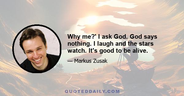 Why me?' I ask God. God says nothing. I laugh and the stars watch. It's good to be alive.