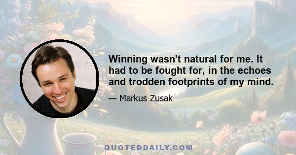 Winning wasn't natural for me. It had to be fought for, in the echoes and trodden footprints of my mind.